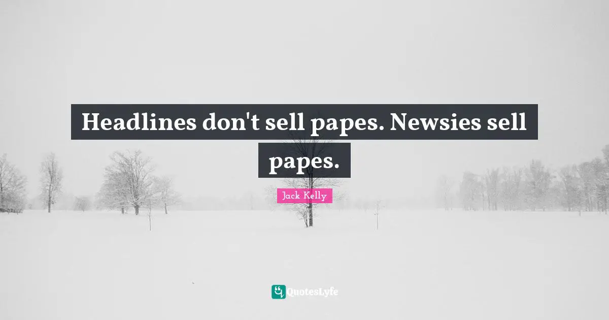 Headlines don't sell papes. Newsies sell papes.