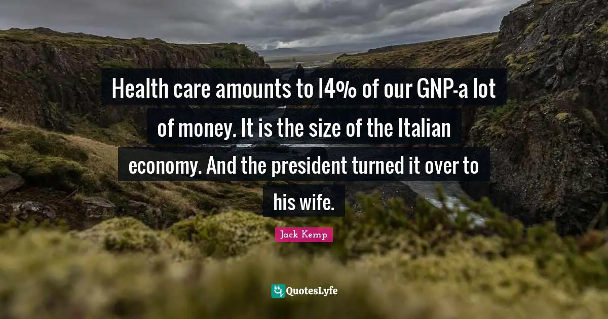 Health care amounts to l4% of our GNP-a lot of money. It is the size of the Italian economy. And the president turned it over to his wife.