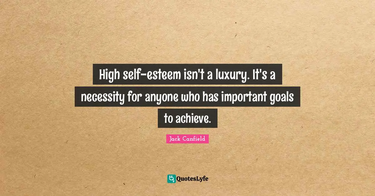 High self-esteem isn't a luxury. It's a necessity for anyone who has important goals to achieve.