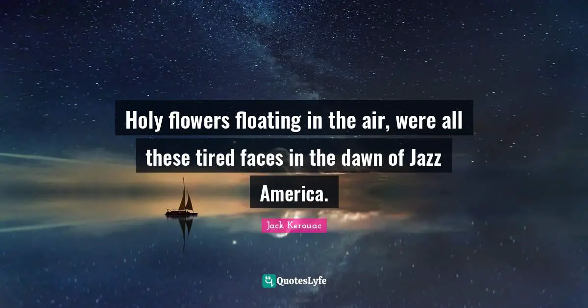 Holy flowers floating in the air, were all these tired faces in the dawn of Jazz America.