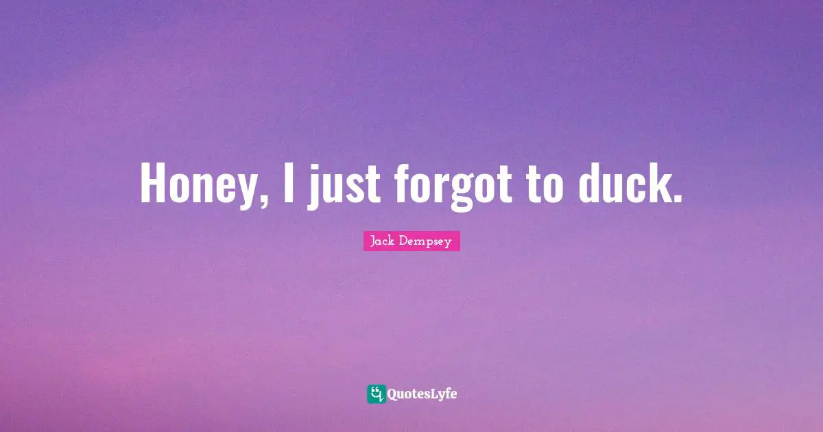 Honey, I just forgot to duck.