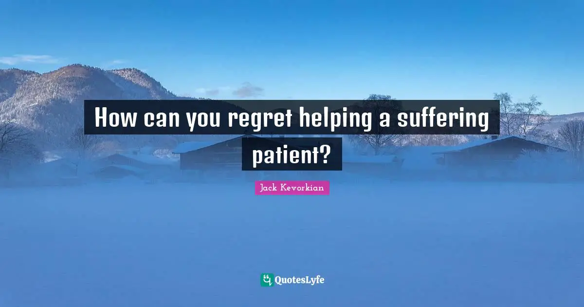 How can you regret helping a suffering patient?