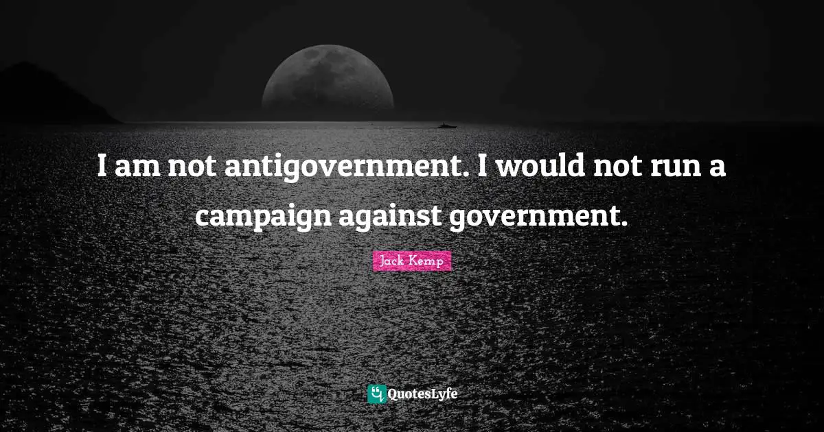 I am not antigovernment. I would not run a campaign against government.