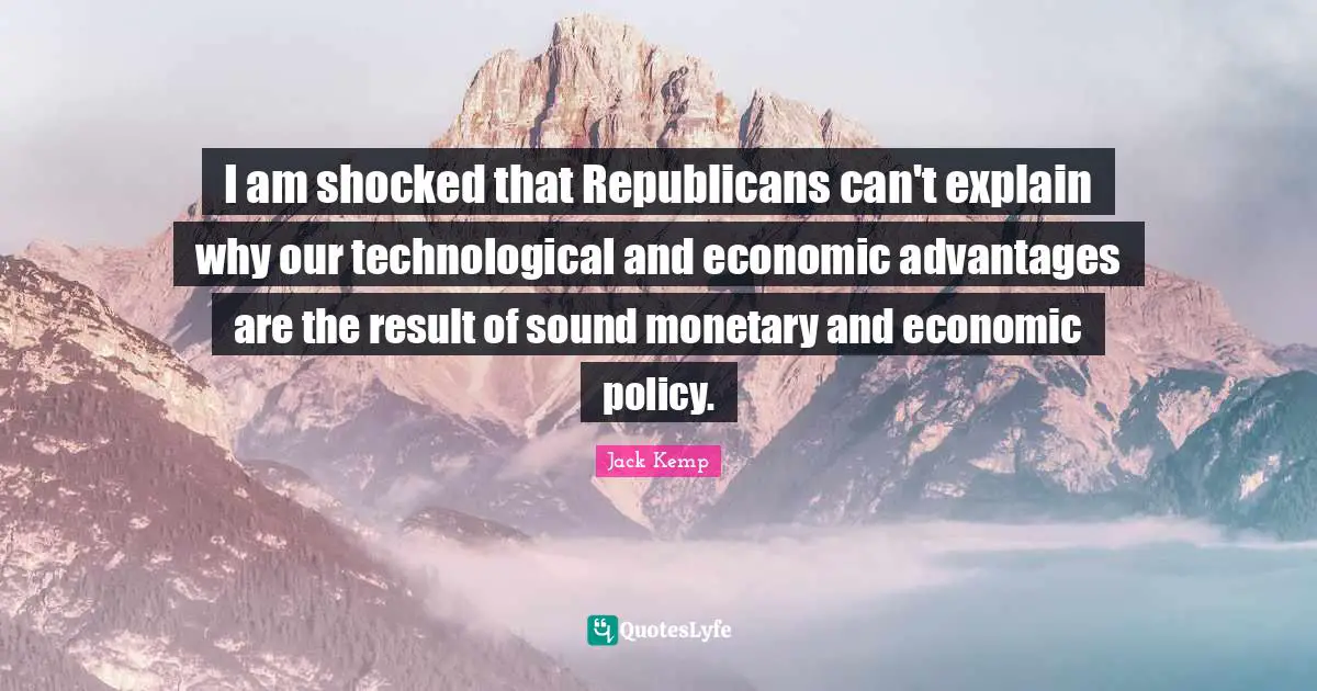 I am shocked that Republicans can't explain why our technological and economic advantages are the result of sound monetary and economic policy.