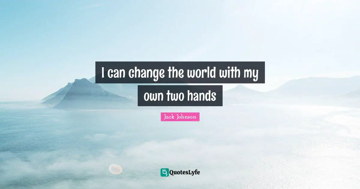 I can change the world with my own two hands