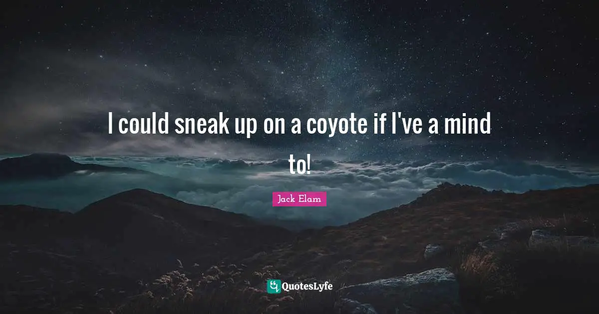 I could sneak up on a coyote if I've a mind to!