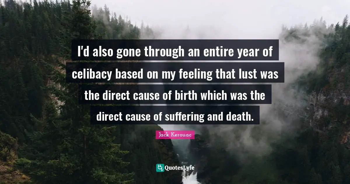 Suffering And Death Quotes: "I'd also gone through an entire year of celibacy based on my feeling that lust was the direct cause of birth which was the direct cause of suffering and death."
