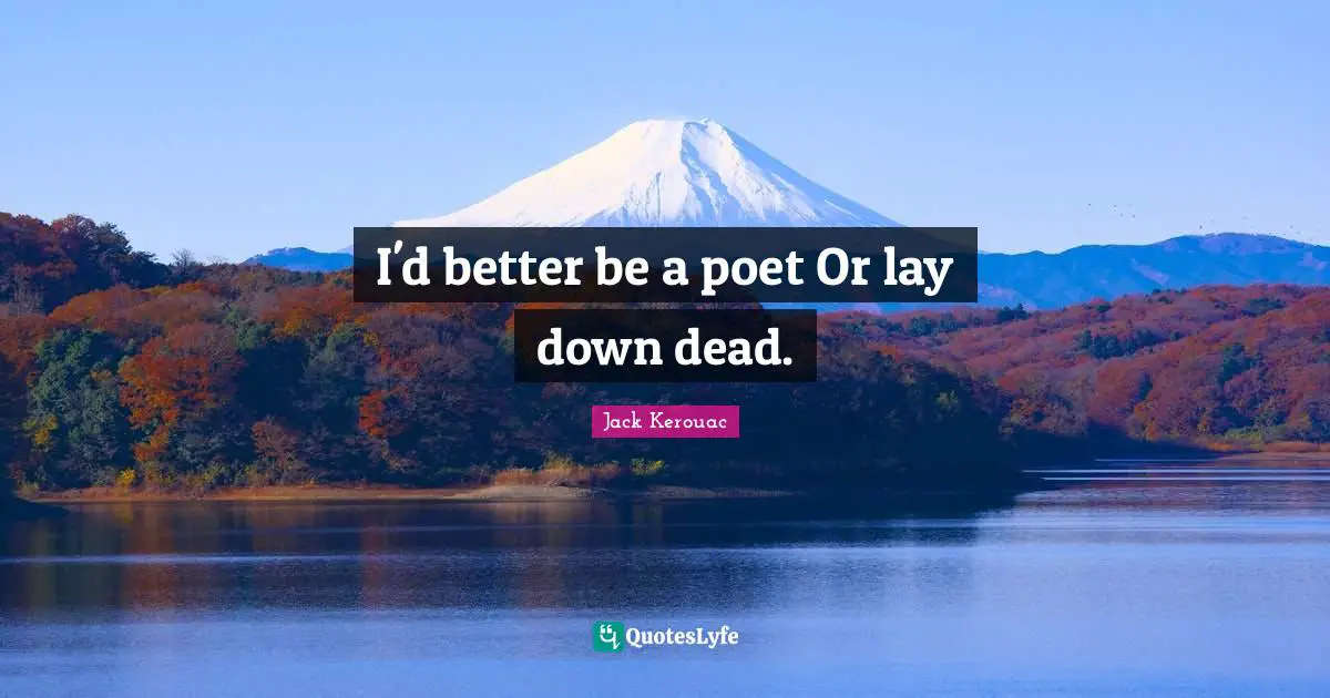 I'd better be a poet Or lay down dead.