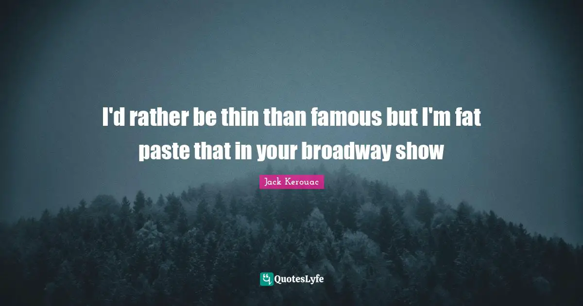 I'd rather be thin than famous but I'm fat paste that in your broadway show