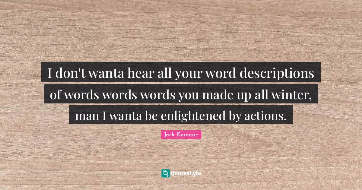 I don't wanta hear all your word descriptions of words words words you made up all winter, man I wanta be enlightened by actions.