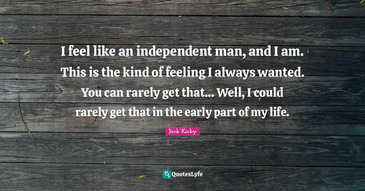 I feel like an independent man, and I am. This is the kind of feeling I always wanted. You can rarely get that... Well, I could rarely get that in the early part of my life.