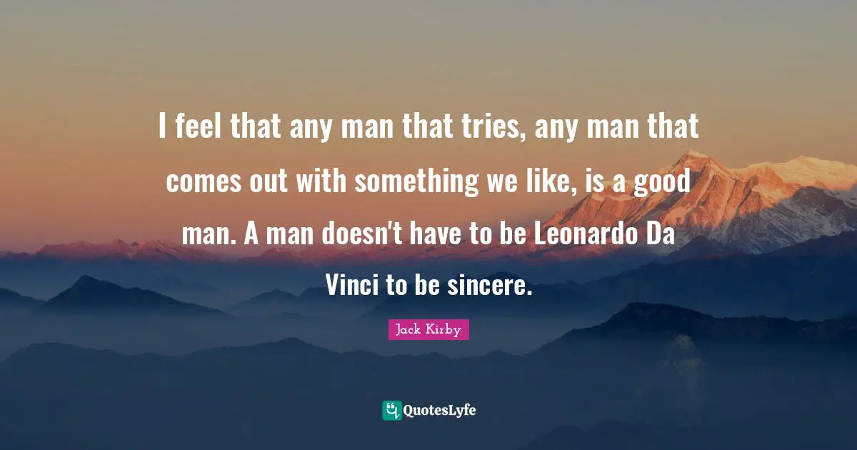 I feel that any man that tries, any man that comes out with something we like, is a good man. A man doesn't have to be Leonardo Da Vinci to be sincere.