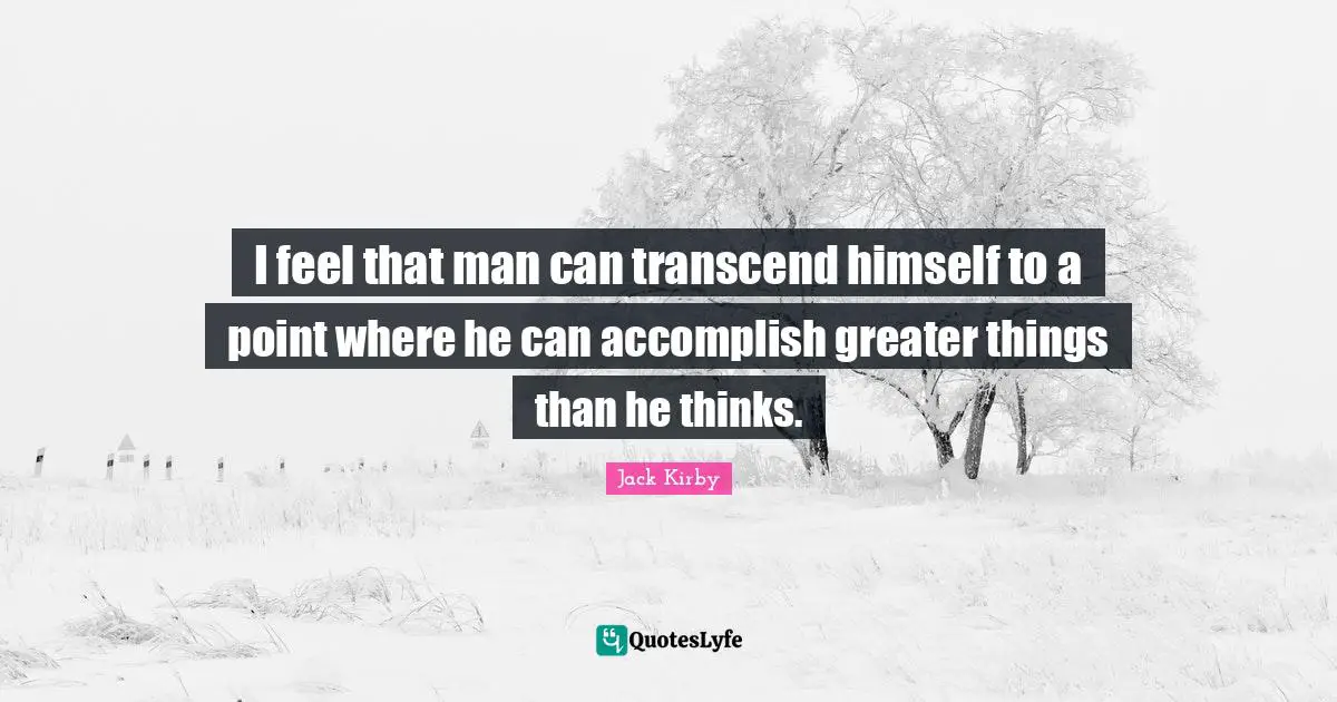 I feel that man can transcend himself to a point where he can accomplish greater things than he thinks.