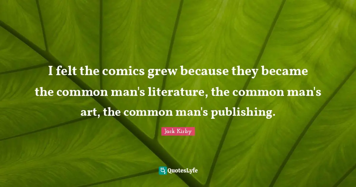I felt the comics grew because they became the common man's literature, the common man's art, the common man's publishing.