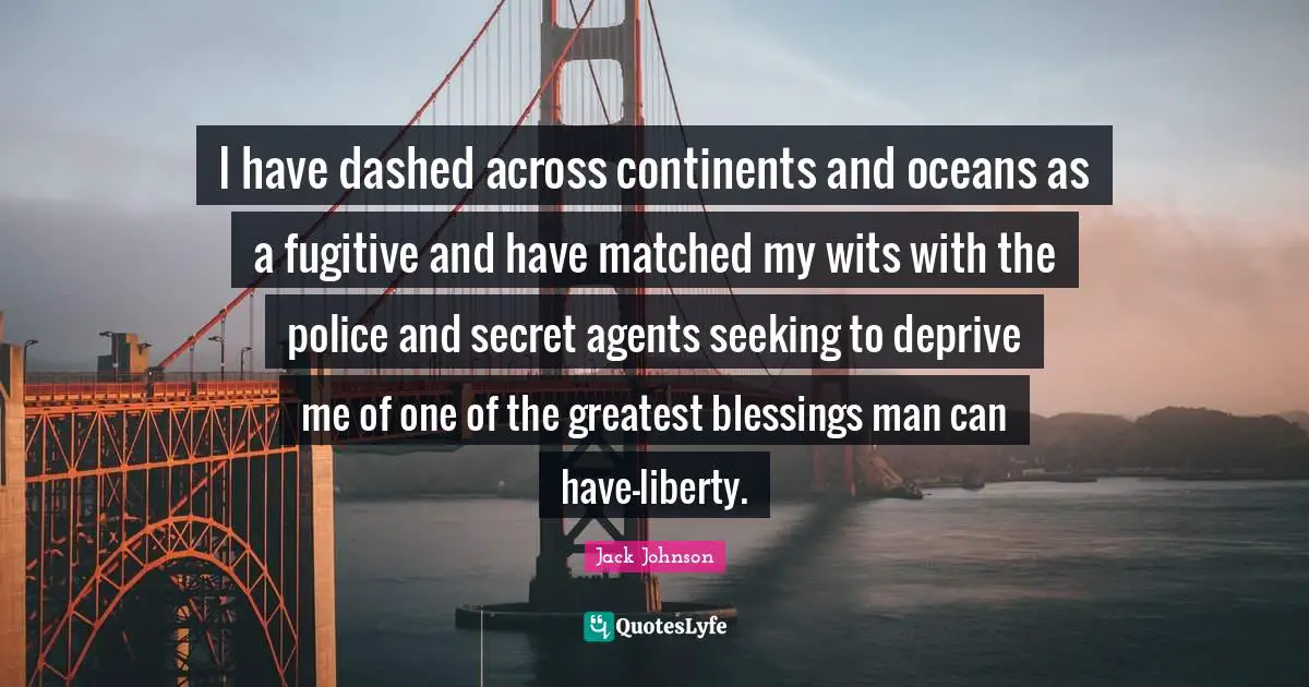 I have dashed across continents and oceans as a fugitive and have matched my wits with the police and secret agents seeking to deprive me of one of the greatest blessings man can have-liberty.