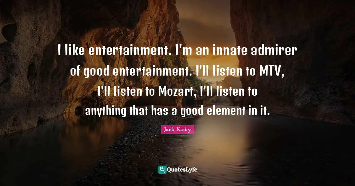 I like entertainment. I'm an innate admirer of good entertainment. I'll listen to MTV, I'll listen to Mozart, I'll listen to anything that has a good element in it.