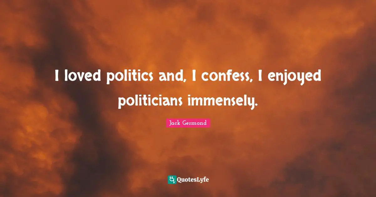 I loved politics and, I confess, I enjoyed politicians immensely.