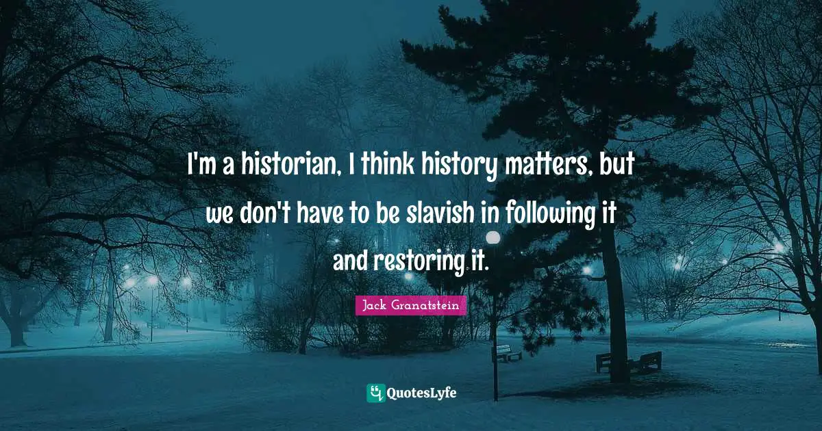 I'm a historian, I think history matters, but we don't have to be slavish in following it and restoring it.