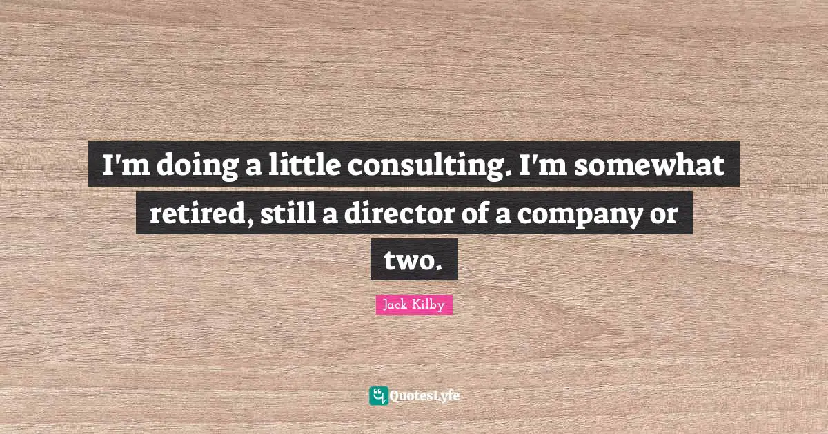 I'm doing a little consulting. I'm somewhat retired, still a director of a company or two.