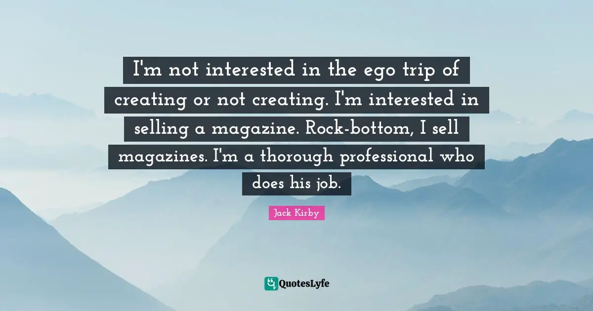 I'm not interested in the ego trip of creating or not creating. I'm interested in selling a magazine. Rock-bottom, I sell magazines. I'm a thorough professional who does his job.