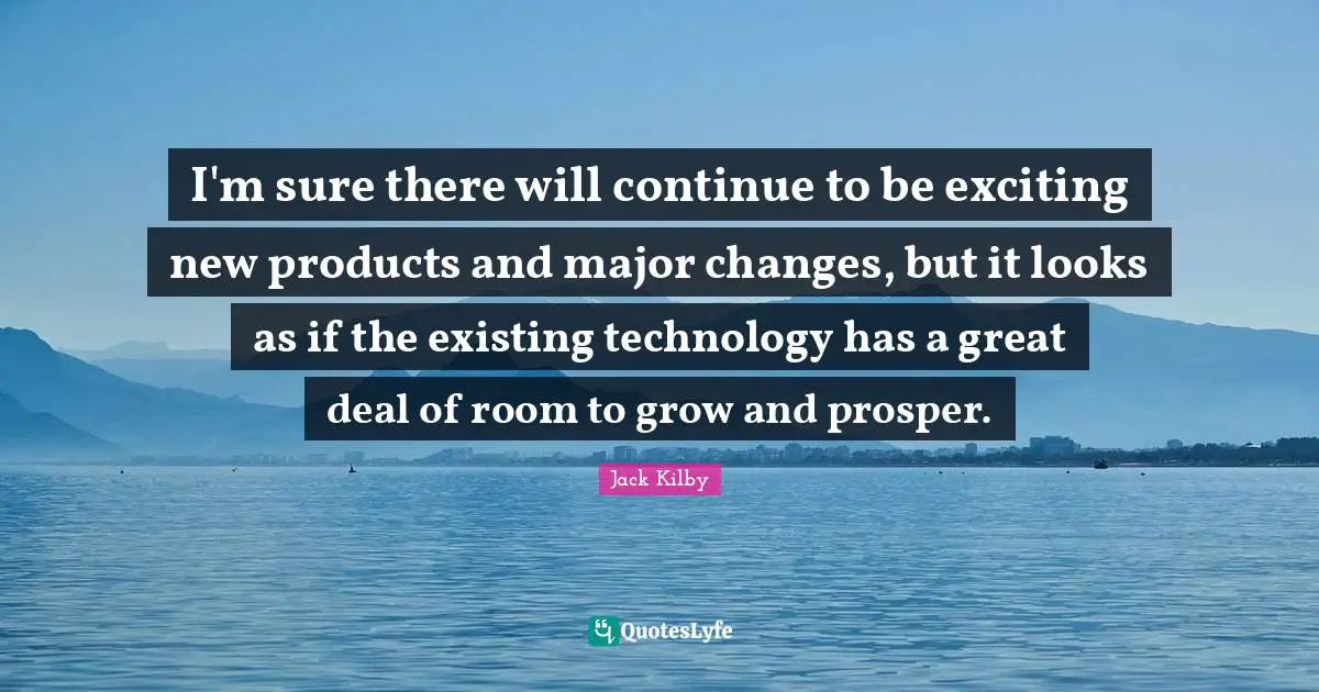 I'm sure there will continue to be exciting new products and major changes, but it looks as if the existing technology has a great deal of room to grow and prosper.