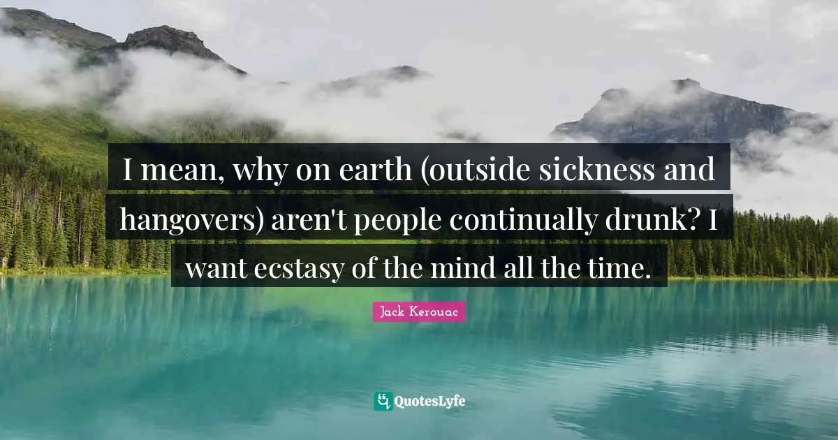 I mean, why on earth (outside sickness and hangovers) aren't people continually drunk? I want ecstasy of the mind all the time.