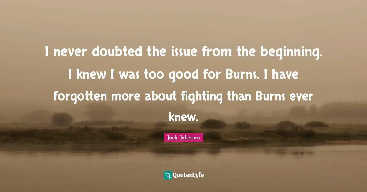 I never doubted the issue from the beginning. I knew I was too good for Burns. I have forgotten more about fighting than Burns ever knew.
