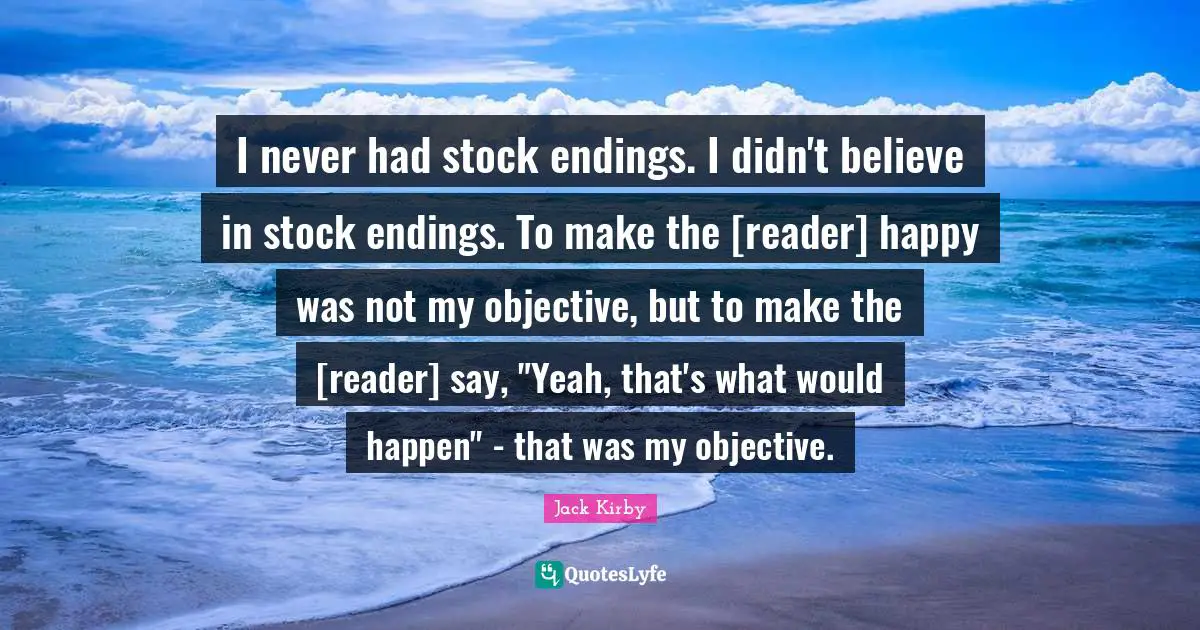 I never had stock endings. I didn't believe in stock endings. To make the [reader] happy was not my objective, but to make the [reader] say, "Yeah, that's what would happen" - that was my objective.