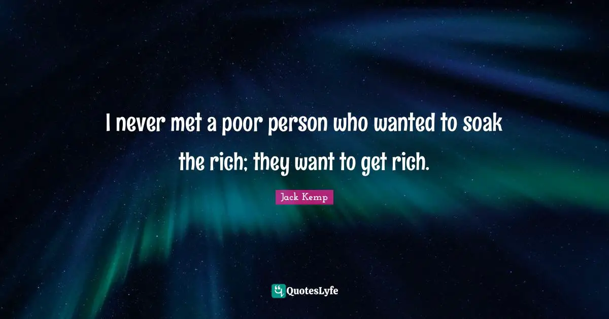 I never met a poor person who wanted to soak the rich; they want to get rich.