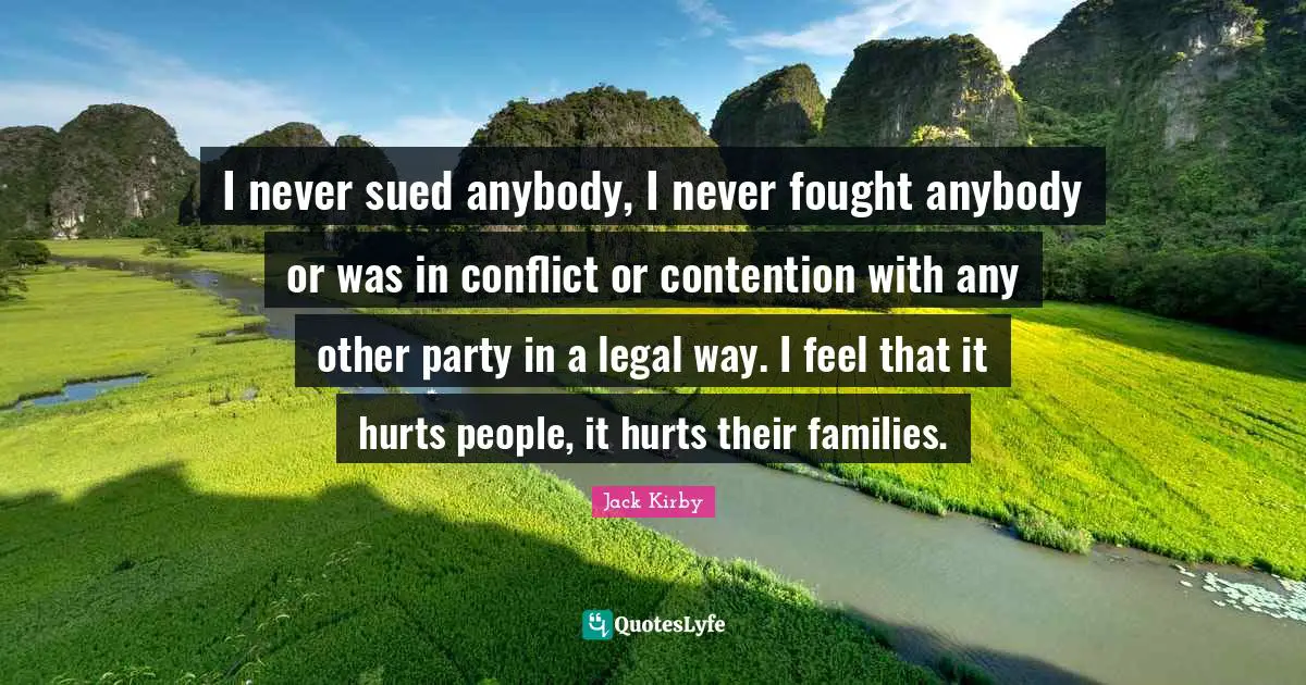 I never sued anybody, I never fought anybody or was in conflict or contention with any other party in a legal way. I feel that it hurts people, it hurts their families.