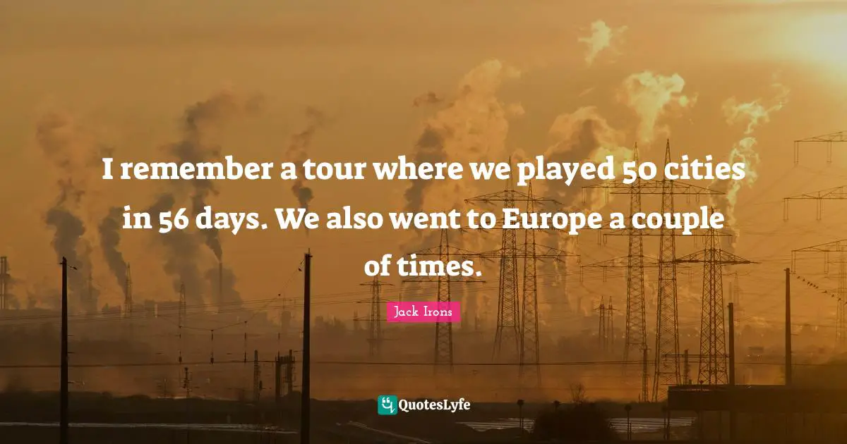 I remember a tour where we played 50 cities in 56 days. We also went to Europe a couple of times.