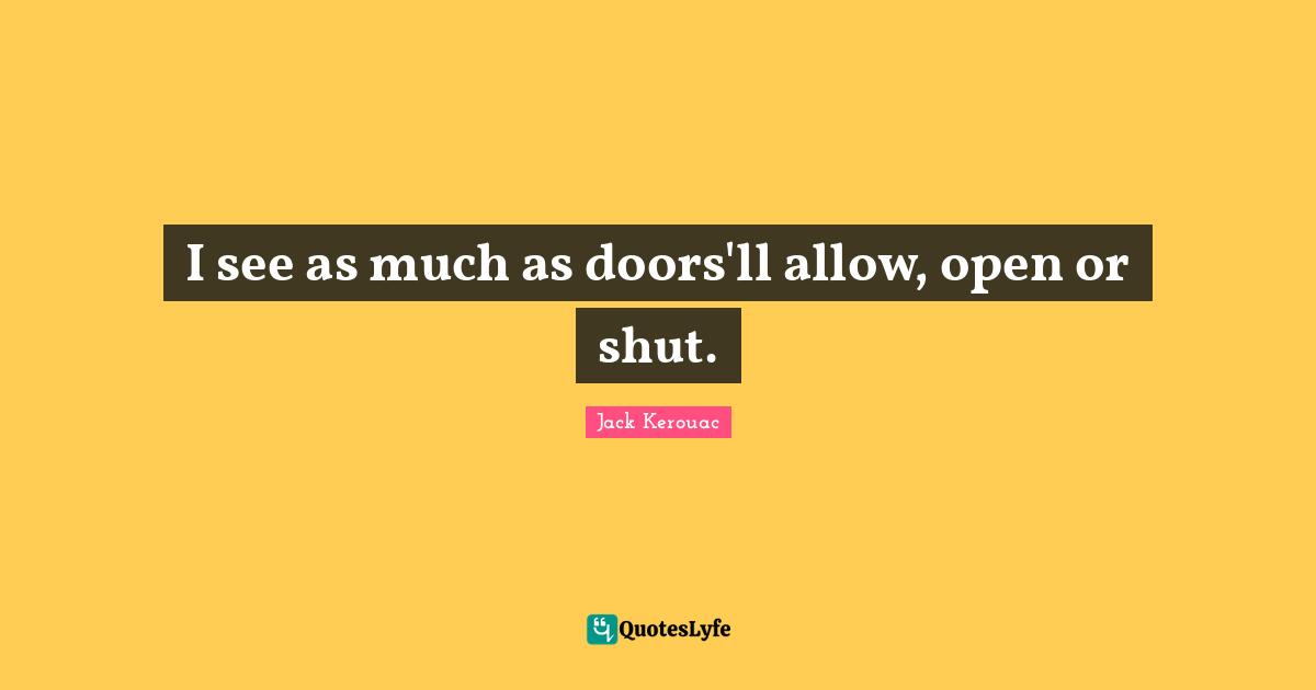 I see as much as doors'll allow, open or shut.
