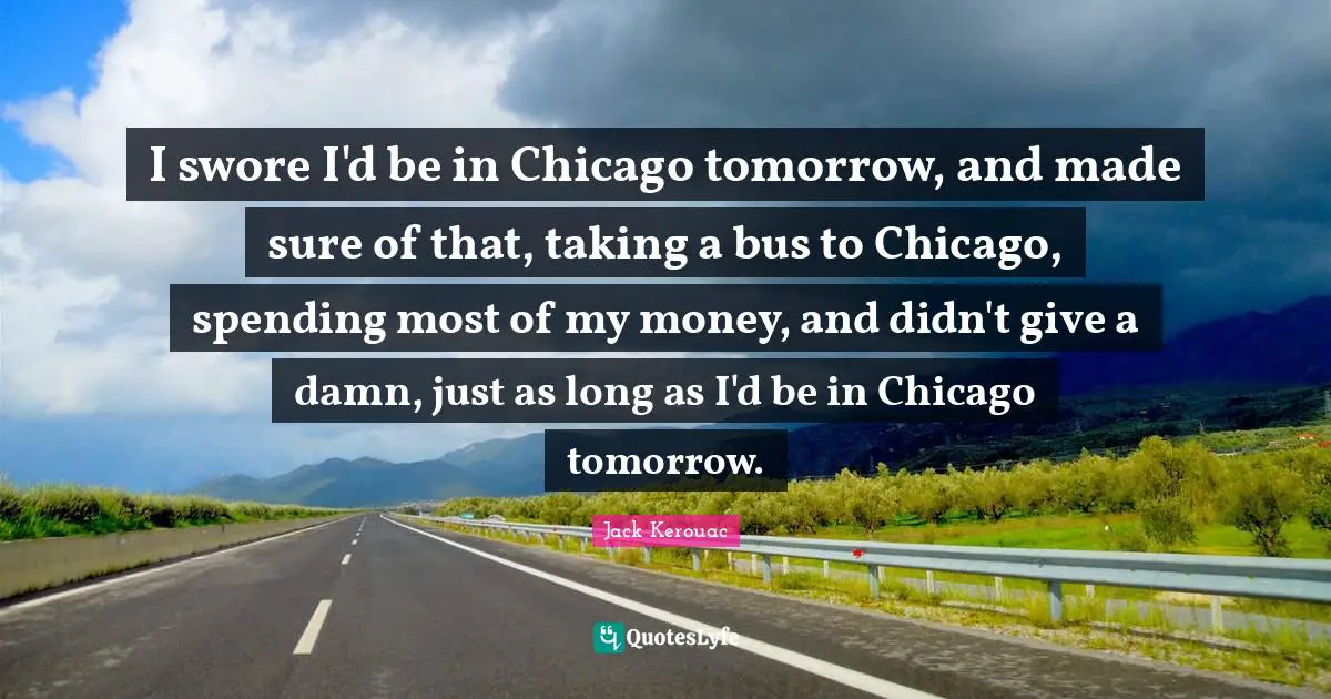I swore I'd be in Chicago tomorrow, and made sure of that, taking a bus to Chicago, spending most of my money, and didn't give a damn, just as long as I'd be in Chicago tomorrow.