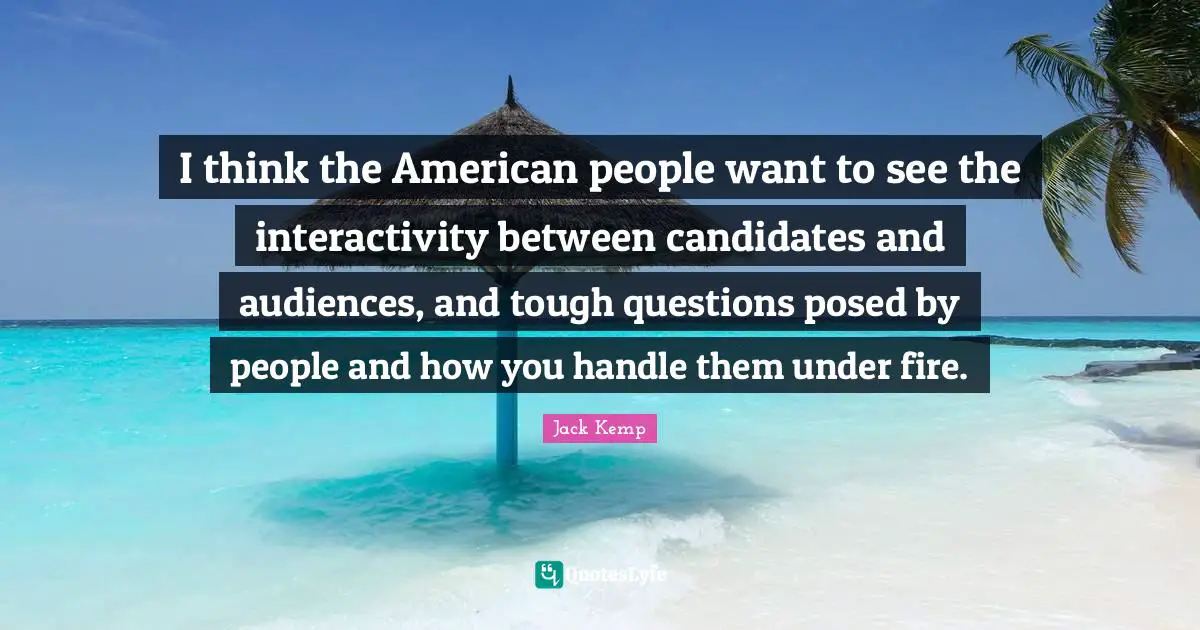 I think the American people want to see the interactivity between candidates and audiences, and tough questions posed by people and how you handle them under fire.