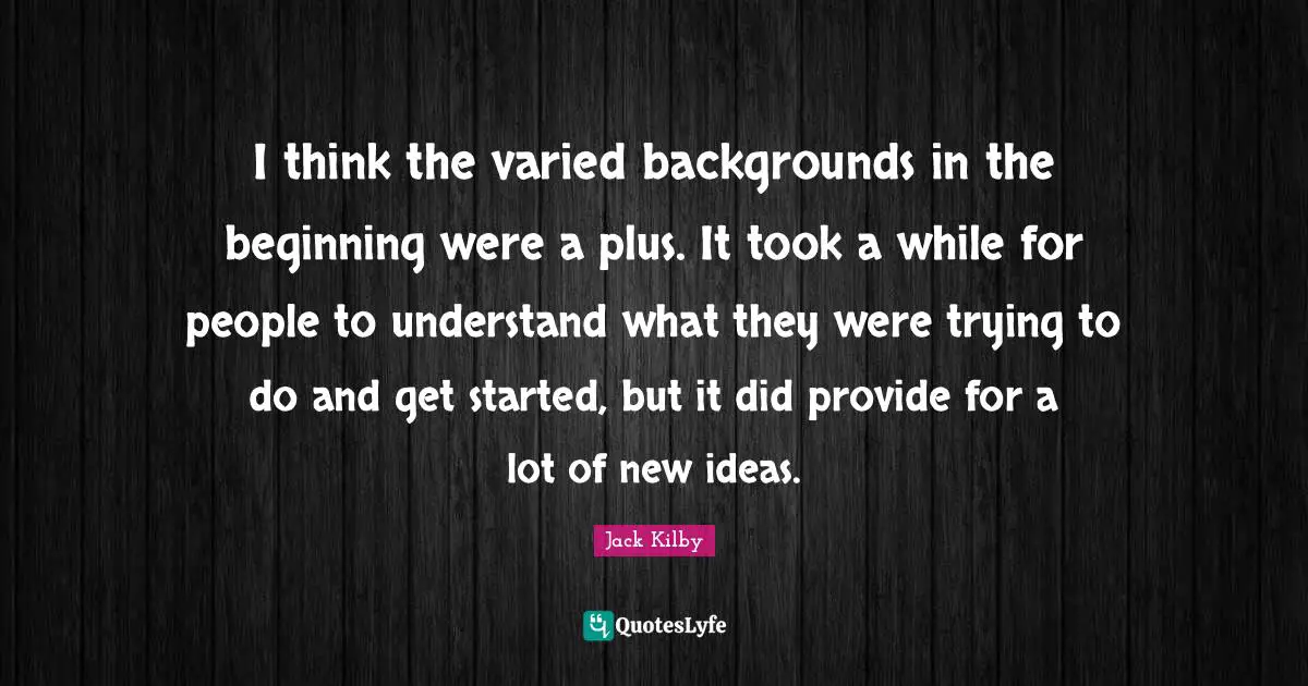 I think the varied backgrounds in the beginning were a plus. It took a while for people to understand what they were trying to do and get started, but it did provide for a lot of new ideas.