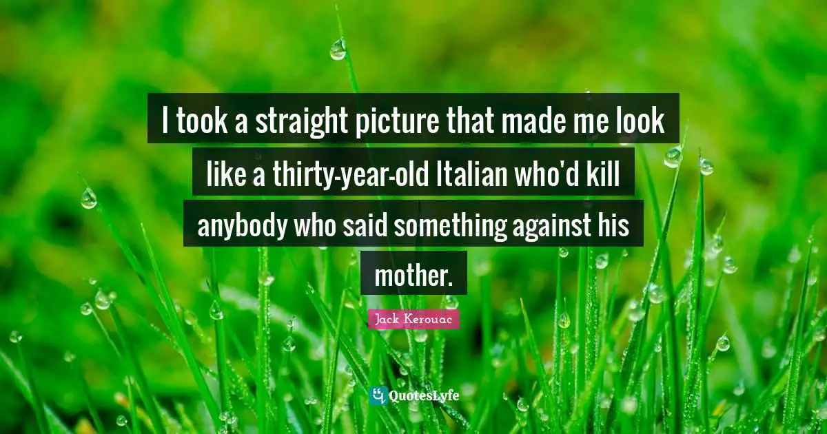 I took a straight picture that made me look like a thirty-year-old Italian who'd kill anybody who said something against his mother.