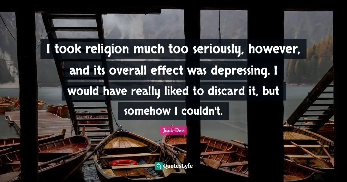 I took religion much too seriously, however, and its overall effect was depressing. I would have really liked to discard it, but somehow I couldn't.