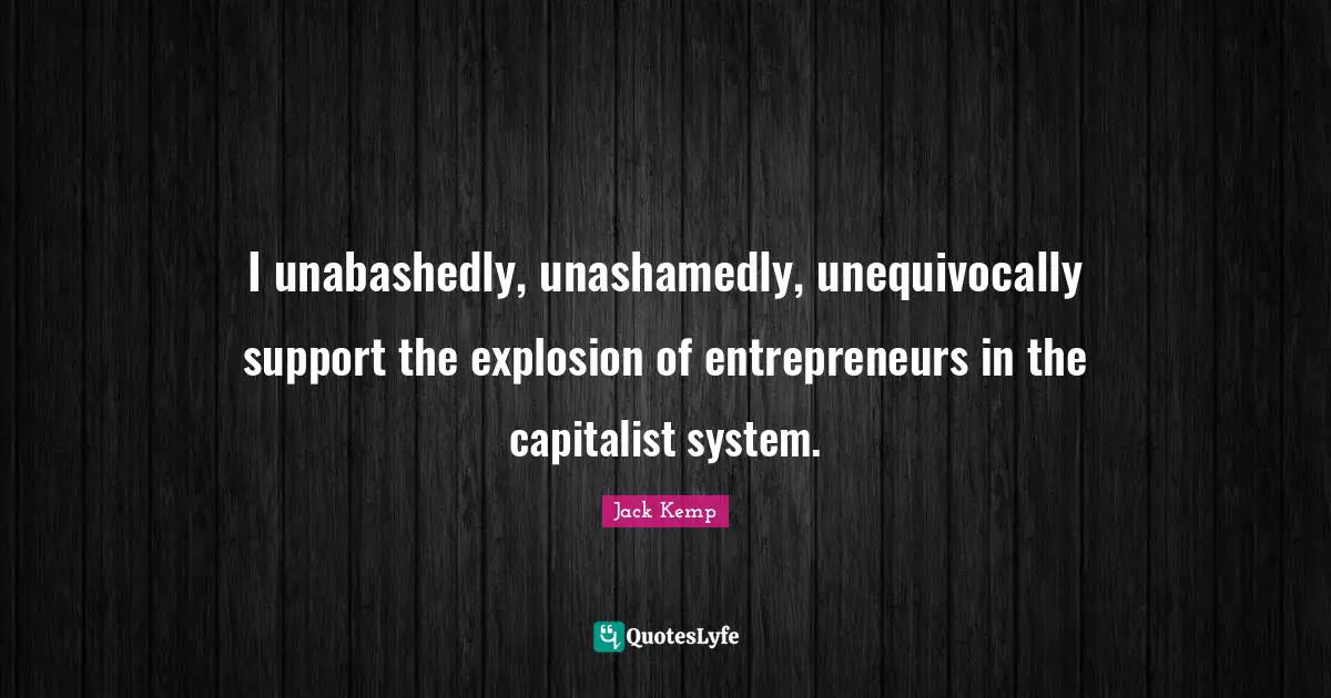 Explosions Quotes: "I unabashedly, unashamedly, unequivocally support the explosion of entrepreneurs in the capitalist system."