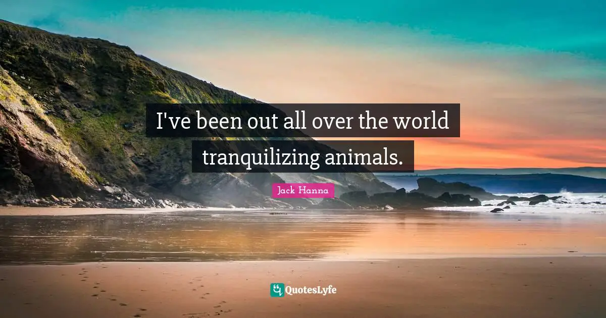 I've been out all over the world tranquilizing animals.