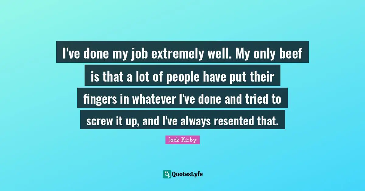 I've done my job extremely well. My only beef is that a lot of people have put their fingers in whatever I've done and tried to screw it up, and I've always resented that.