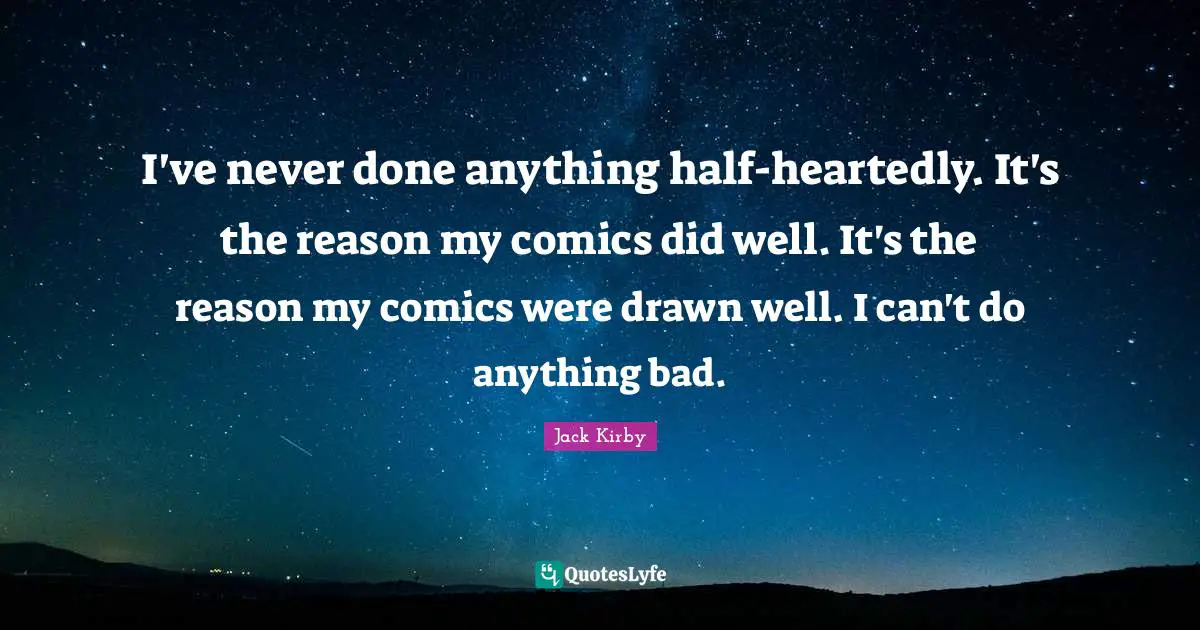 I've never done anything half-heartedly. It's the reason my comics did well. It's the reason my comics were drawn well. I can't do anything bad.