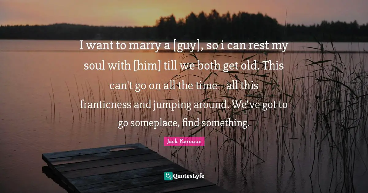 I want to marry a [guy], so i can rest my soul with [him] till we both get old. This can't go on all the time-- all this franticness and jumping around. We've got to go someplace, find something.