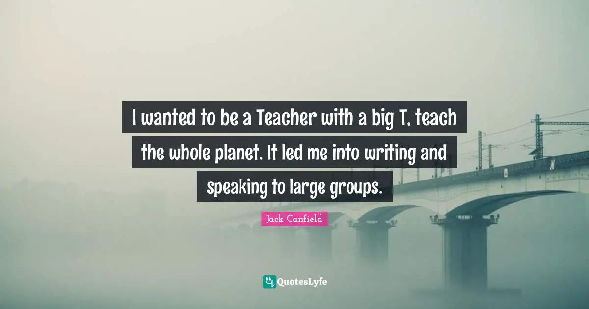 Writing Groups Quotes: "I wanted to be a Teacher with a big T, teach the whole planet. It led me into writing and speaking to large groups."