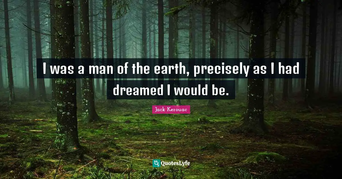 I was a man of the earth, precisely as I had dreamed I would be.