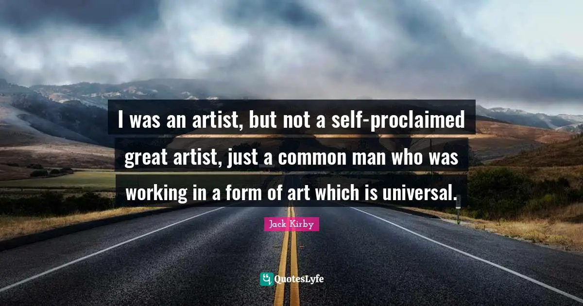 I was an artist, but not a self-proclaimed great artist, just a common man who was working in a form of art which is universal.