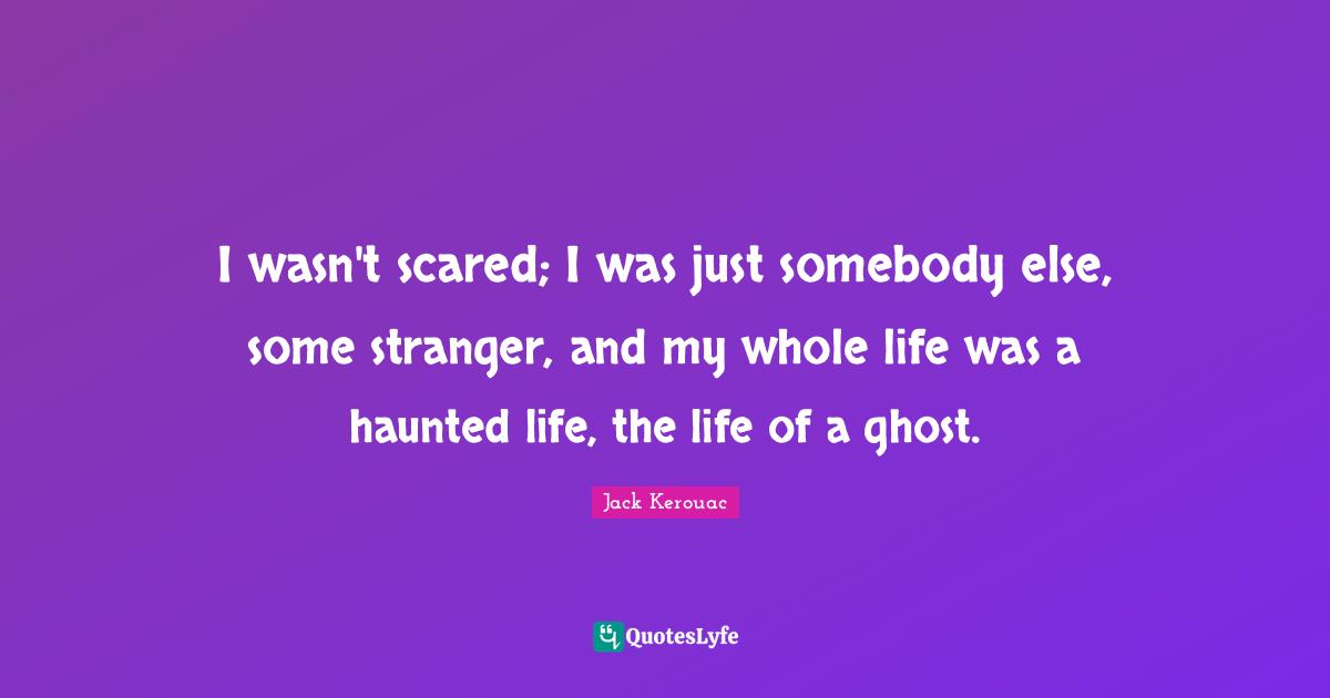 I wasn't scared; I was just somebody else, some stranger, and my whole life was a haunted life, the life of a ghost.