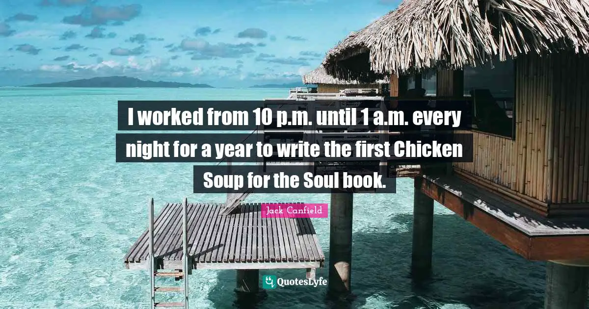 I worked from 10 p.m. until 1 a.m. every night for a year to write the first Chicken Soup for the Soul book.