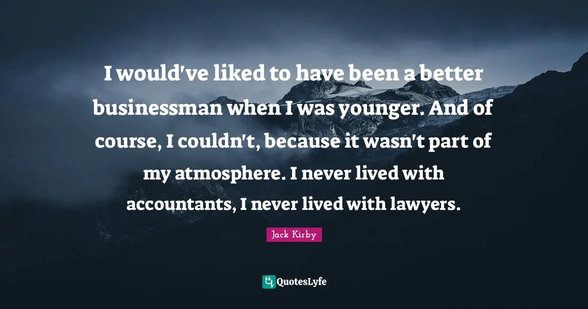 I would've liked to have been a better businessman when I was younger. And of course, I couldn't, because it wasn't part of my atmosphere. I never lived with accountants, I never lived with lawyers.