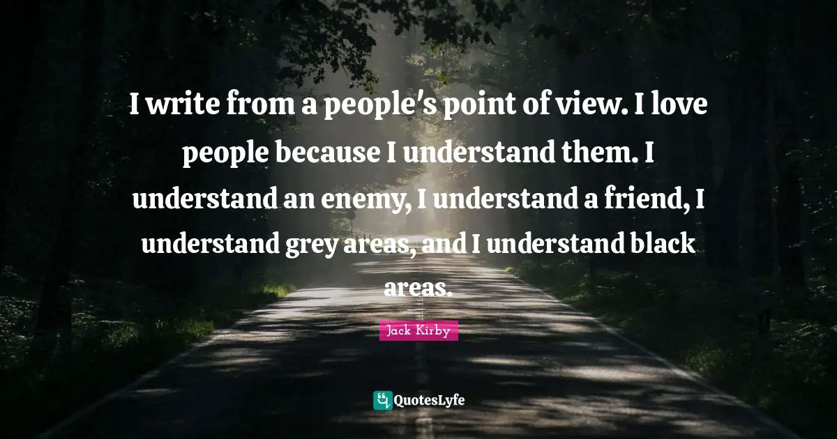 I write from a people's point of view. I love people because I understand them. I understand an enemy, I understand a friend, I understand grey areas, and I understand black areas.
