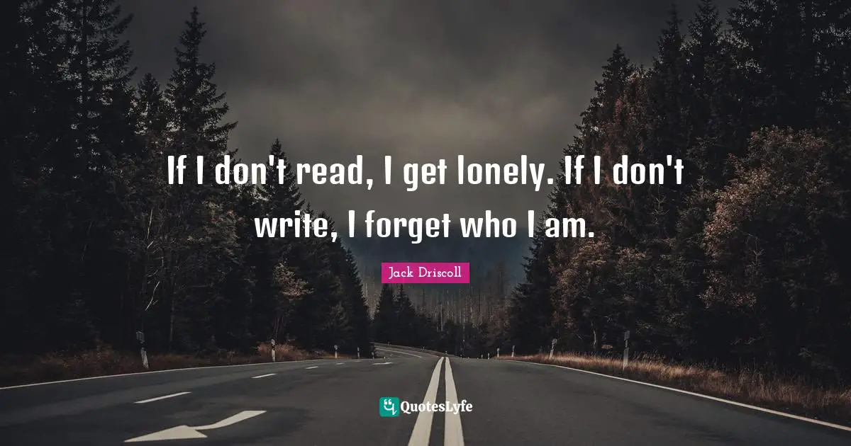 If I don't read, I get lonely. If I don't write, I forget who I am.